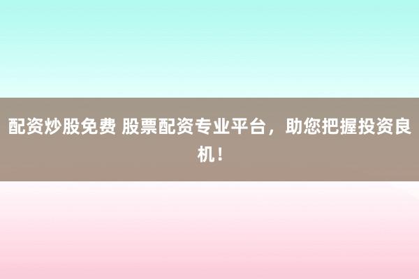 配资炒股免费 股票配资专业平台，助您把握投资良机！