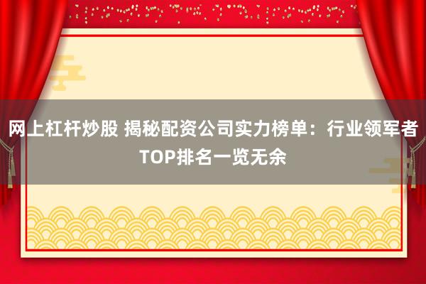 网上杠杆炒股 揭秘配资公司实力榜单：行业领军者TOP排名一览无余