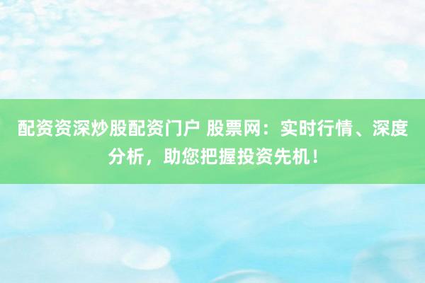 配资资深炒股配资门户 股票网：实时行情、深度分析，助您把握投资先机！