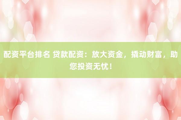 配资平台排名 贷款配资：放大资金，撬动财富，助您投资无忧！