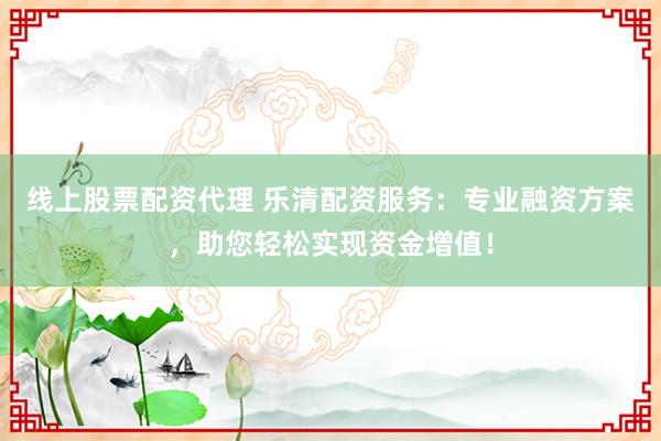 线上股票配资代理 乐清配资服务：专业融资方案，助您轻松实现资金增值！