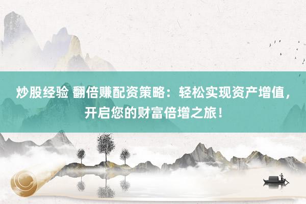 炒股经验 翻倍赚配资策略：轻松实现资产增值，开启您的财富倍增之旅！