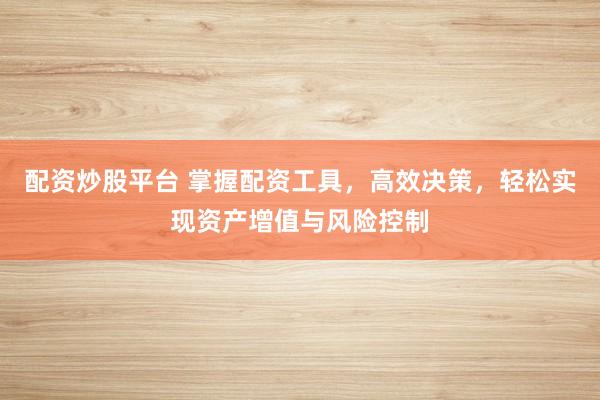 配资炒股平台 掌握配资工具，高效决策，轻松实现资产增值与风险控制