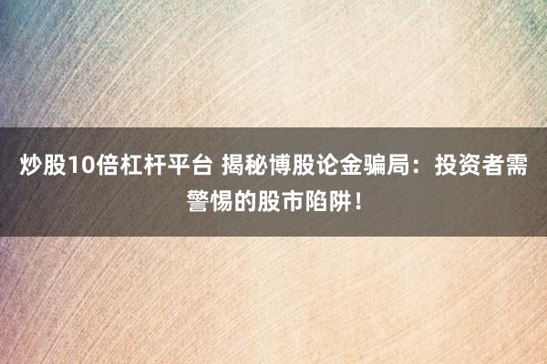 炒股10倍杠杆平台 揭秘博股论金骗局：投资者需警惕的股市陷阱！