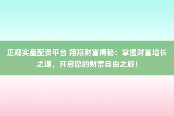 正规实盘配资平台 翔翔财富揭秘：掌握财富增长之道，开启您的财富自由之旅！