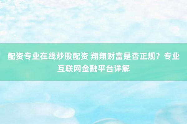 配资专业在线炒股配资 翔翔财富是否正规？专业互联网金融平台详解