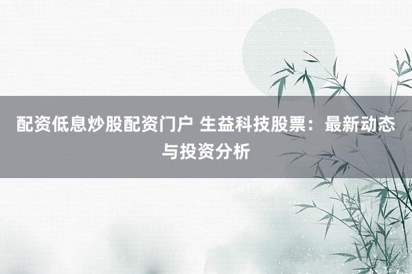 配资低息炒股配资门户 生益科技股票：最新动态与投资分析
