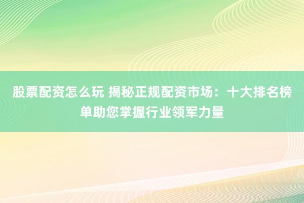 股票配资怎么玩 揭秘正规配资市场：十大排名榜单助您掌握行业领军力量