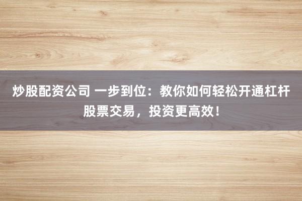 炒股配资公司 一步到位：教你如何轻松开通杠杆股票交易，投资更高效！