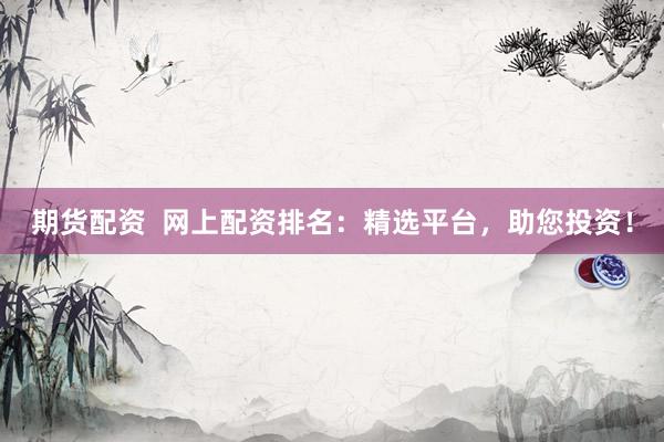 期货配资  网上配资排名：精选平台，助您投资！