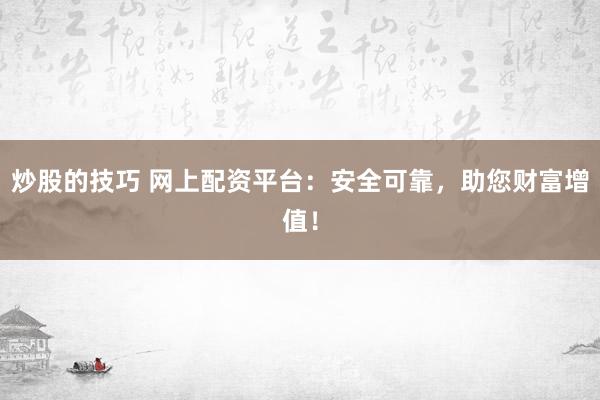 炒股的技巧 网上配资平台：安全可靠，助您财富增值！