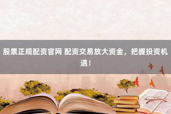 股票正规配资官网 配资交易放大资金，把握投资机遇！