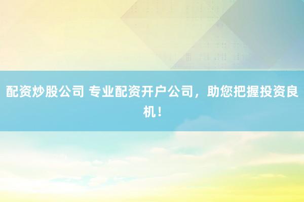 配资炒股公司 专业配资开户公司，助您把握投资良机！