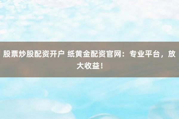 股票炒股配资开户 纸黄金配资官网：专业平台，放大收益！