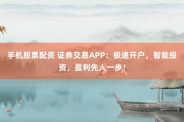 手机股票配资 证券交易APP：极速开户，智能投资，盈利先人一步！