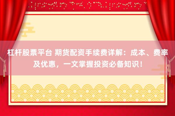 杠杆股票平台 期货配资手续费详解：成本、费率及优惠，一文掌握投资必备知识！