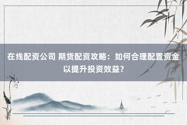 在线配资公司 期货配资攻略：如何合理配置资金以提升投资效益？