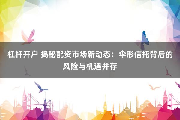 杠杆开户 揭秘配资市场新动态：伞形信托背后的风险与机遇并存