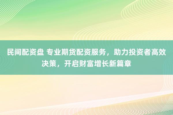 民间配资盘 专业期货配资服务，助力投资者高效决策，开启财富增长新篇章
