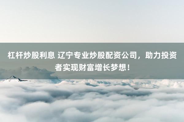 杠杆炒股利息 辽宁专业炒股配资公司，助力投资者实现财富增长梦想！