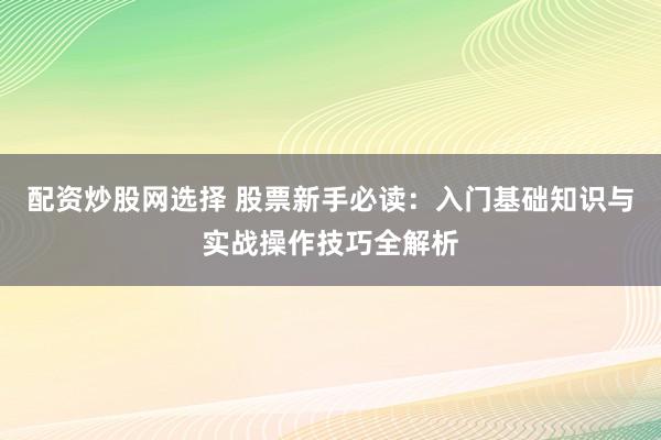 配资炒股网选择 股票新手必读：入门基础知识与实战操作技巧全解析