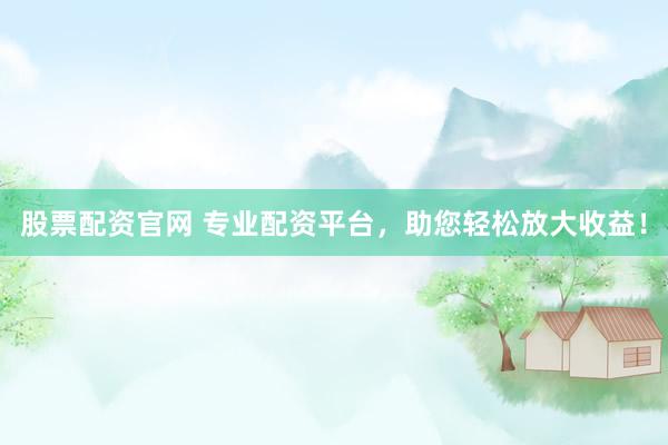 股票配资官网 专业配资平台，助您轻松放大收益！