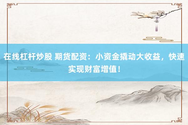 在线杠杆炒股 期货配资：小资金撬动大收益，快速实现财富增值！