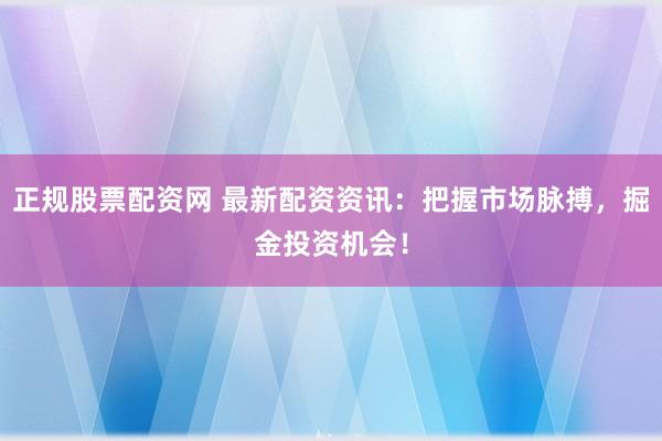正规股票配资网 最新配资资讯：把握市场脉搏，掘金投资机会！