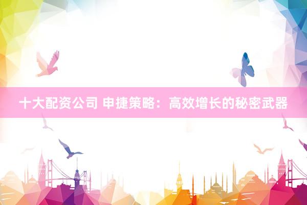 十大配资公司 申捷策略：高效增长的秘密武器