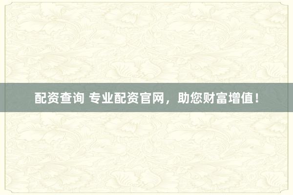 配资查询 专业配资官网，助您财富增值！