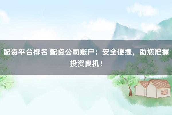配资平台排名 配资公司账户：安全便捷，助您把握投资良机！