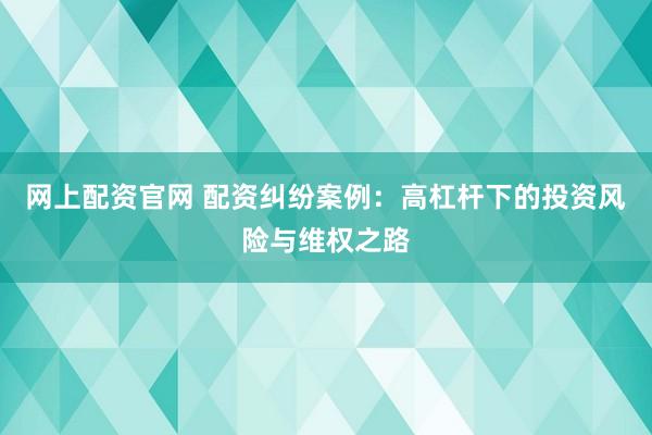 网上配资官网 配资纠纷案例：高杠杆下的投资风险与维权之路