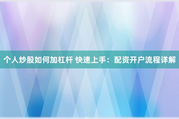 个人炒股如何加杠杆 快速上手：配资开户流程详解