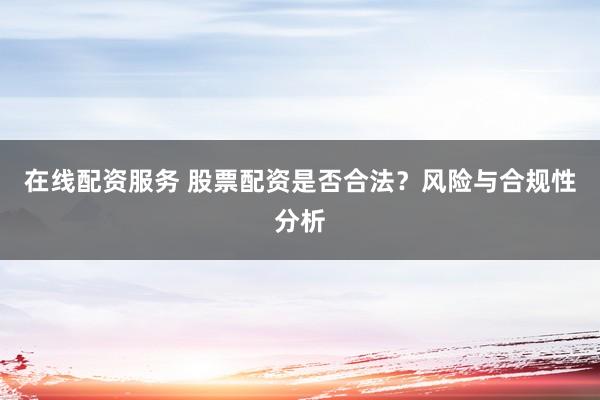 在线配资服务 股票配资是否合法？风险与合规性分析