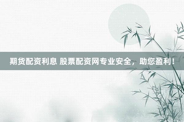 期货配资利息 股票配资网专业安全，助您盈利！