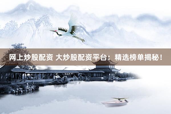 网上炒股配资 大炒股配资平台：精选榜单揭秘！