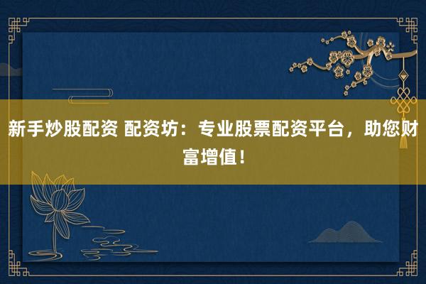 新手炒股配资 配资坊：专业股票配资平台，助您财富增值！