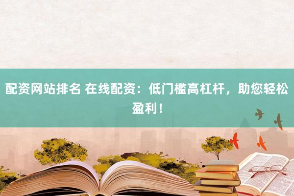 配资网站排名 在线配资：低门槛高杠杆，助您轻松盈利！