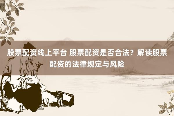 股票配资线上平台 股票配资是否合法？解读股票配资的法律规定与风险