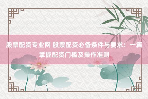 股票配资专业网 股票配资必备条件与要求：一篇掌握配资门槛及操作准则