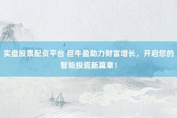 实盘股票配资平台 巨牛盈助力财富增长，开启您的智能投资新篇章！
