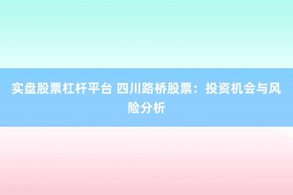 实盘股票杠杆平台 四川路桥股票：投资机会与风险分析