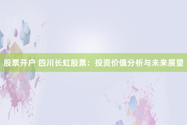 股票开户 四川长虹股票：投资价值分析与未来展望