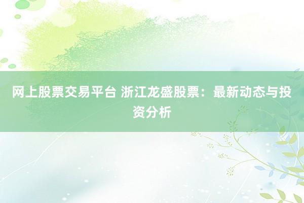 网上股票交易平台 浙江龙盛股票：最新动态与投资分析