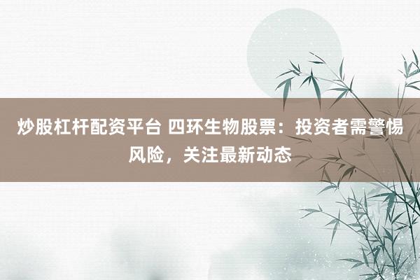 炒股杠杆配资平台 四环生物股票：投资者需警惕风险，关注最新动态