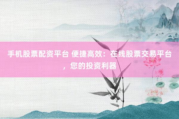 手机股票配资平台 便捷高效：在线股票交易平台，您的投资利器