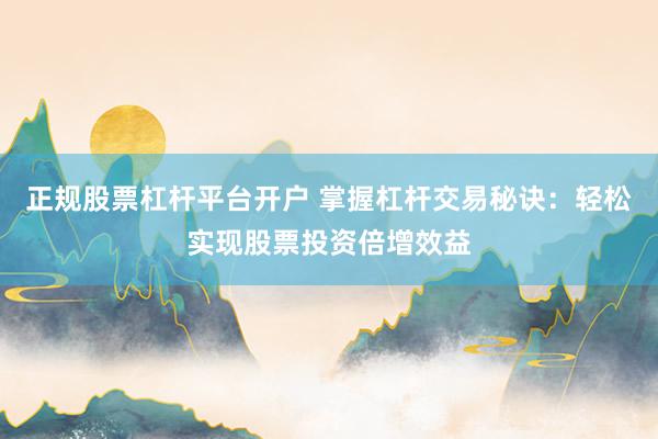 正规股票杠杆平台开户 掌握杠杆交易秘诀：轻松实现股票投资倍增效益