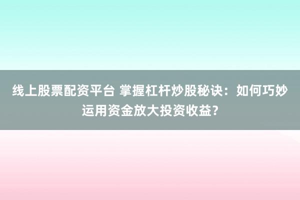 线上股票配资平台 掌握杠杆炒股秘诀：如何巧妙运用资金放大投资收益？
