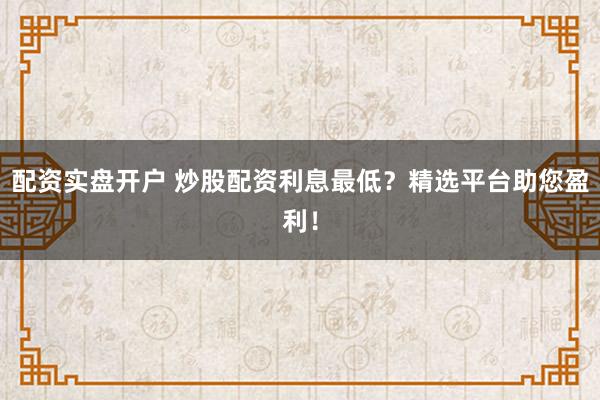 配资实盘开户 炒股配资利息最低？精选平台助您盈利！