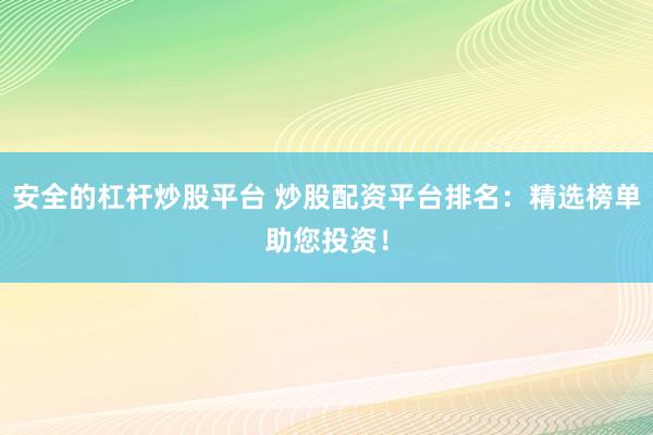安全的杠杆炒股平台 炒股配资平台排名：精选榜单助您投资！